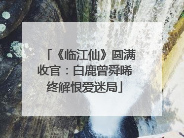 《临江仙》圆满收官：白鹿曾舜晞终解恨爱迷局