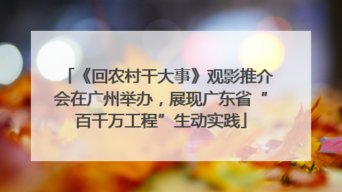 《回农村干大事》观影推介会在广州举办，展现广东省“百千万工程”生动实践