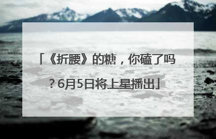 《折腰》的糖，你磕了吗？6月5日将上星播出