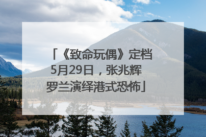 《致命玩偶》定档5月29日，张兆辉罗兰演绎港式恐怖