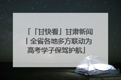「甘快看」甘肃新闻丨全省各地多方联动为高考学子保驾护航