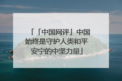 「中国网评」中国始终是守护人类和平安宁的中坚力量