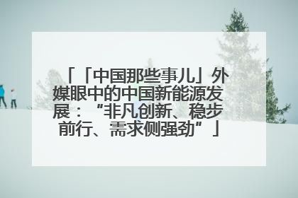 「中国那些事儿」外媒眼中的中国新能源发展：“非凡创新、稳步前行、需求侧强劲”