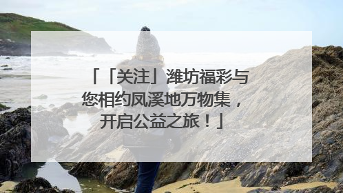 「关注」潍坊福彩与您相约凤溪地万物集，开启公益之旅！