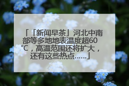 「新闻早茶」河北中南部等多地地表温度超60℃，高温范围还将扩大，还有这些热点……