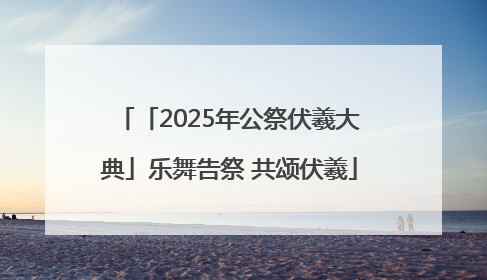 「2025年公祭伏羲大典」乐舞告祭 共颂伏羲