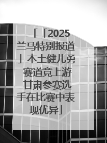 「2025兰马特别报道」本土健儿勇 赛道竞上游 甘肃参赛选手在比赛中表现优异