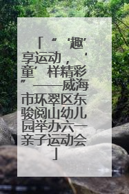 “‘趣’享运动，‘童’样精彩”——威海市环翠区东骏阅山幼儿园举办六一亲子运动会