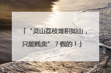 “灵山荔枝堆积如山，只能贱卖”？假的！