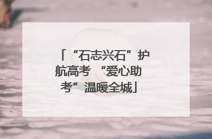 “石志兴石”护航高考 “爱心助考”温暖全城
