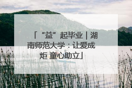 “益”起毕业｜湖南师范大学：让爱成炬 童心助立