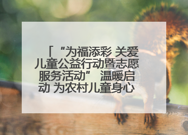 “为福添彩 关爱儿童公益行动暨志愿服务活动” 温暖启动 为农村儿童身心健康护航