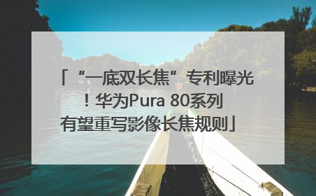 “一底双长焦”专利曝光！华为Pura 80系列有望重写影像长焦规则