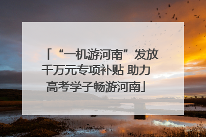 “一机游河南”发放千万元专项补贴 助力高考学子畅游河南