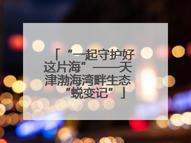 “一起守护好这片海”——天津渤海湾畔生态“蜕变记”