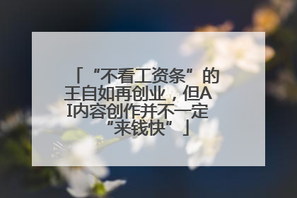 “不看工资条”的王自如再创业，但AI内容创作并不一定“来钱快”