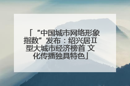 “中国城市网络形象指数”发布：绍兴居Ⅱ型大城市经济榜首 文化传播独具特色