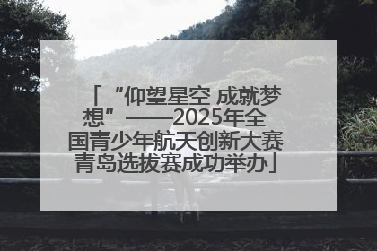 “仰望星空 成就梦想”——2025年全国青少年航天创新大赛青岛选拔赛成功举办