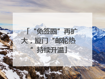 “免签圈”再扩大，厦门“邮轮热”持续升温