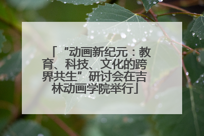 “动画新纪元：教育、科技、文化的跨界共生”研讨会在吉林动画学院举行