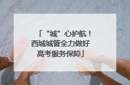 “城”心护航！西城城管全力做好高考服务保障