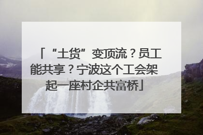 “土货”变顶流？员工能共享？宁波这个工会架起一座村企共富桥