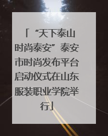 “天下泰山 时尚泰安”泰安市时尚发布平台启动仪式在山东服装职业学院举行