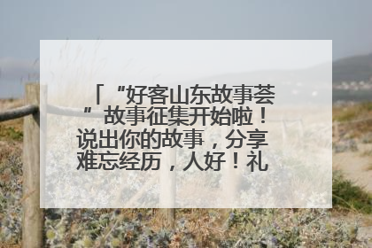 “好客山东故事荟”故事征集开始啦！说出你的故事，分享难忘经历，人好！礼品多！速来！