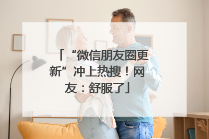 “微信朋友圈更新”冲上热搜！网友：舒服了