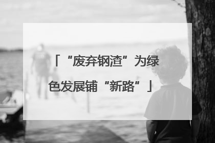 “废弃钢渣”为绿色发展铺“新路”