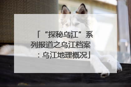 “探秘乌江”系列报道之乌江档案：乌江地理概况