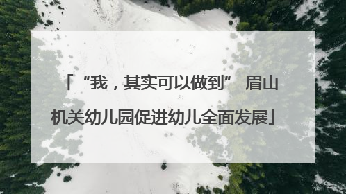 “我，其实可以做到” 眉山机关幼儿园促进幼儿全面发展