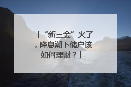 “新三金”火了，降息潮下储户该如何理财？