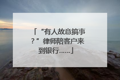 “有人故意搞事？”律师陪客户来到银行……