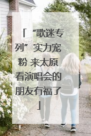 “歌迷专列”实力宠粉 来太原看演唱会的朋友有福了