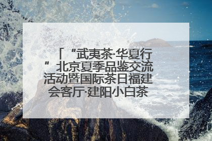 “武夷茶·华夏行”北京夏季品鉴交流活动暨国际茶日福建会客厅·建阳小白茶品牌推介会启幕！