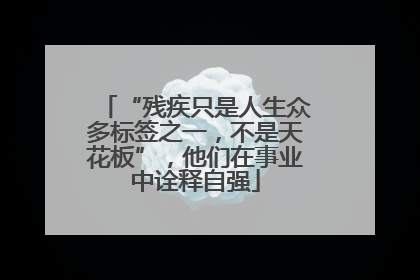 “残疾只是人生众多标签之一，不是天花板”，他们在事业中诠释自强