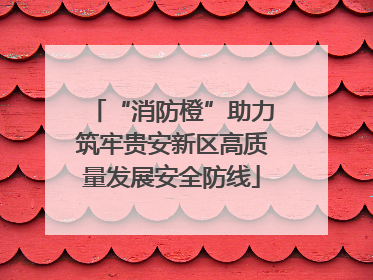 “消防橙”助力筑牢贵安新区高质量发展安全防线