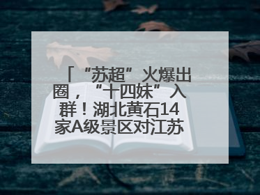 “苏超”火爆出圈，“十四妹”入群！湖北黄石14家A级景区对江苏游客免票