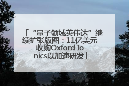 “量子领域英伟达”继续扩张版图：11亿美元收购Oxford Ionics以加速研发