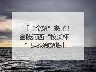 “金超”来了！金陵河西“校长杯”足球赛超燃