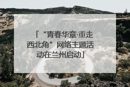 “青春华章·重走西北角”网络主题活动在兰州启动