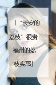 “长安的荔枝”很贵 福州的荔枝实惠