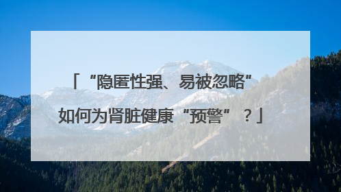 “隐匿性强、易被忽略” 如何为肾脏健康“预警”？