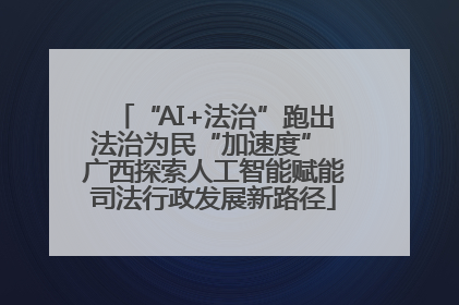 “AI+法治”跑出法治为民“加速度” 广西探索人工智能赋能司法行政发展新路径