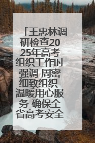 王忠林调研检查2025年高考组织工作时强调 周密细致组织 温暖用心服务 确保全省高考安全有序顺利