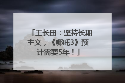 王长田：坚持长期主义，《哪吒3》预计需要5年！