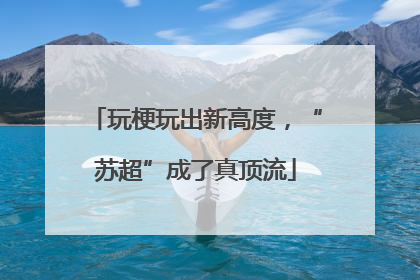 玩梗玩出新高度，“苏超”成了真顶流