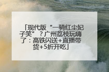 现代版“一骑红尘妃子笑”？广州荔枝玩嗨了：高铁闪送+直播带货+5折开吃