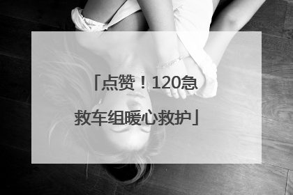 点赞！120急救车组暖心救护